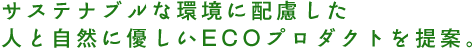 サステナブルな環境に配慮した人と自然に優しいECOプロダクトを提案。