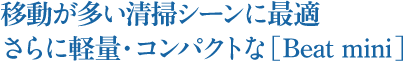 移動が多い清掃シーンに最適さらに軽量・コンパクトな[Beat mini]