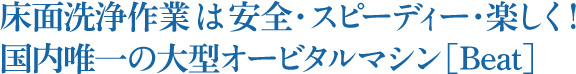 床面洗浄作業は安全・スピーディー・楽しく！国内唯一の大型オービタルマシン［Beat］